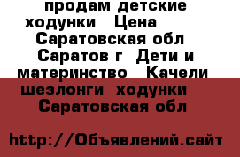 продам детские ходунки › Цена ­ 600 - Саратовская обл., Саратов г. Дети и материнство » Качели, шезлонги, ходунки   . Саратовская обл.